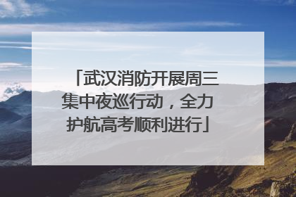 武汉消防开展周三集中夜巡行动，全力护航高考顺利进行