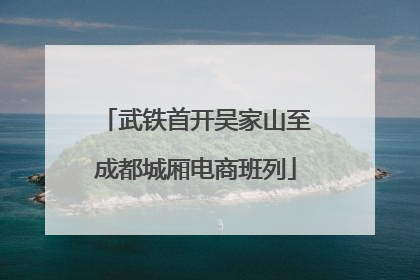 武铁首开吴家山至成都城厢电商班列