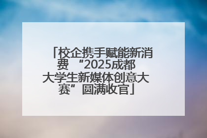 校企携手赋能新消费 “2025成都大学生新媒体创意大赛”圆满收官