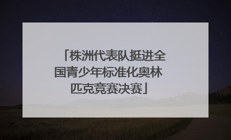 株洲代表队挺进全国青少年标准化奥林匹克竞赛决赛