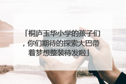桐庐玉华小学的孩子们，你们期待的探索大巴带着梦想整装待发啦