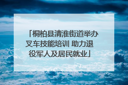 桐柏县清淮街道举办叉车技能培训 助力退役军人及居民就业