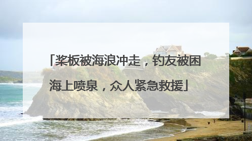 桨板被海浪冲走，钓友被困海上喷泉，众人紧急救援