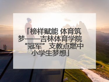 榜样赋能 体育筑梦——吉林体育学院“冠军”支教点燃中小学生梦想