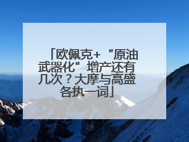 欧佩克+“原油武器化”增产还有几次？大摩与高盛各执一词