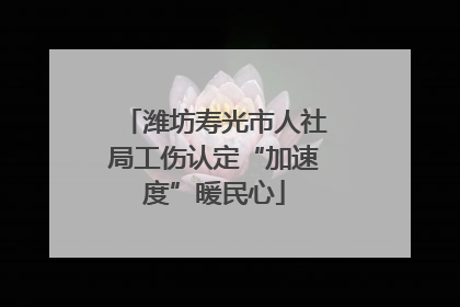 潍坊寿光市人社局工伤认定“加速度”暖民心