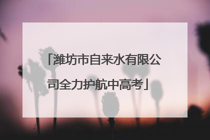 潍坊市自来水有限公司全力护航中高考