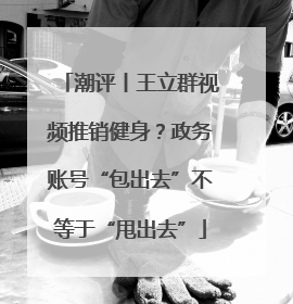 潮评丨王立群视频推销健身？政务账号“包出去”不等于“甩出去”
