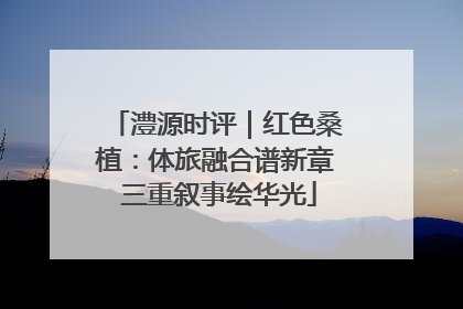 澧源时评｜红色桑植：体旅融合谱新章 三重叙事绘华光
