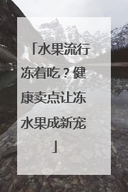 水果流行冻着吃？健康卖点让冻水果成新宠