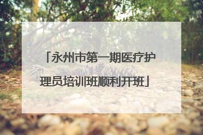永州市第一期医疗护理员培训班顺利开班