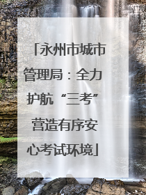 永州市城市管理局：全力护航“三考” 营造有序安心考试环境