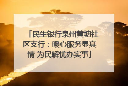 民生银行泉州黄塘社区支行：暖心服务显真情 为民解忧办实事