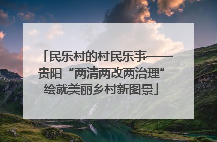 民乐村的村民乐事——贵阳“两清两改两治理”绘就美丽乡村新图景