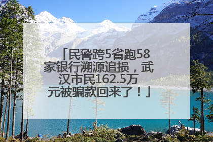 民警跨5省跑58家银行溯源追损，武汉市民162.5万元被骗款回来了！
