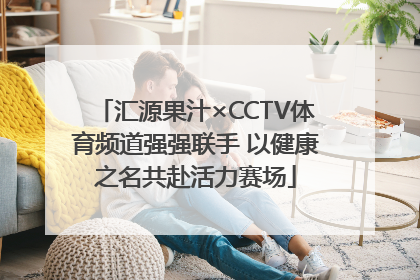 汇源果汁×CCTV体育频道强强联手 以健康之名共赴活力赛场