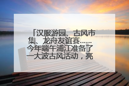 汉服游园、古风市集、龙舟友谊赛……今年端午浦江准备了一大波古风活动，亮点抢先知→