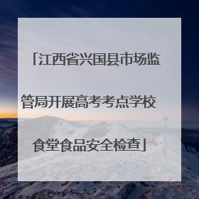江西省兴国县市场监管局开展高考考点学校食堂食品安全检查