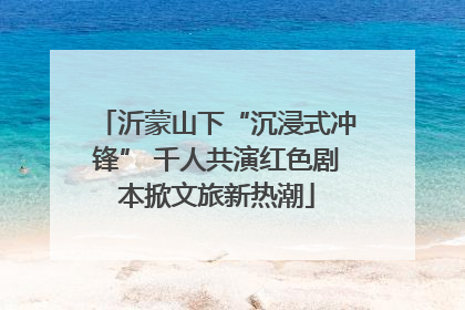 沂蒙山下“沉浸式冲锋” 千人共演红色剧本掀文旅新热潮