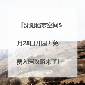 沈阳稻梦空间5月28日开园！免费入园攻略来了