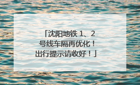 沈阳地铁 1、2 号线车隔再优化！出行提示请收好！