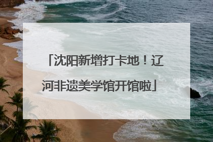 沈阳新增打卡地！辽河非遗美学馆开馆啦