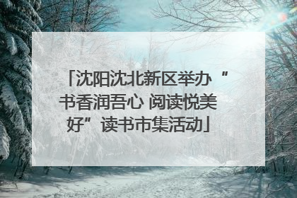 沈阳沈北新区举办“书香润吾心 阅读悦美好”读书市集活动