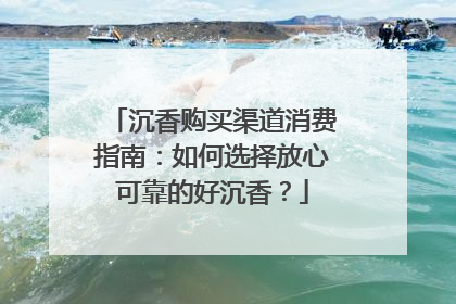 沉香购买渠道消费指南：如何选择放心可靠的好沉香？