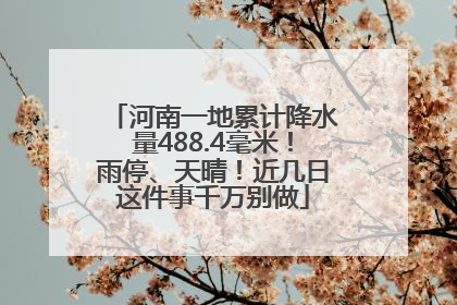 河南一地累计降水量488.4毫米！雨停、天晴！近几日这件事千万别做