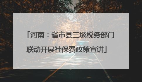 河南：省市县三级税务部门联动开展社保费政策宣讲