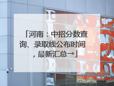 河南：中招分数查询、录取线公布时间，最新汇总→