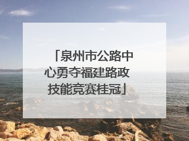 泉州市公路中心勇夺福建路政技能竞赛桂冠
