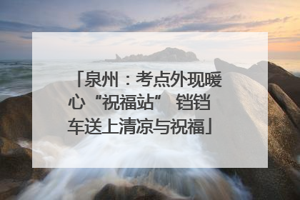泉州：考点外现暖心“祝福站” 铛铛车送上清凉与祝福
