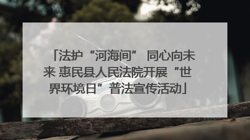 法护“河海间” 同心向未来 惠民县人民法院开展“世界环境日”普法宣传活动
