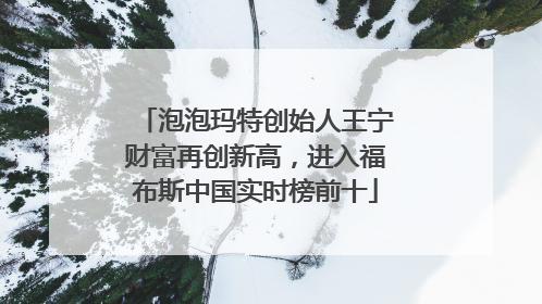 泡泡玛特创始人王宁财富再创新高，进入福布斯中国实时榜前十