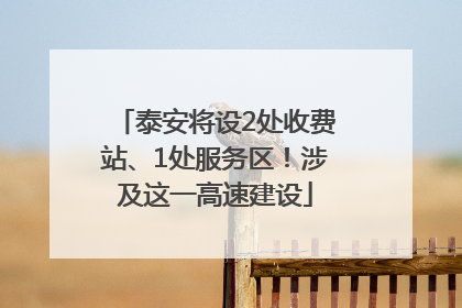 泰安将设2处收费站、1处服务区！涉及这一高速建设