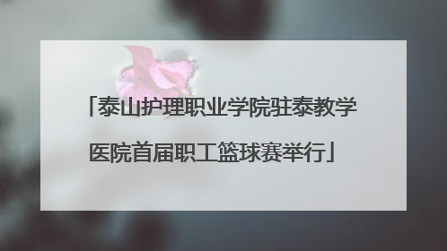 泰山护理职业学院驻泰教学医院首届职工篮球赛举行