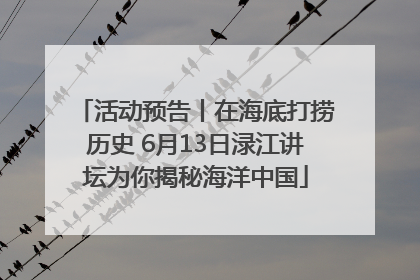 活动预告丨在海底打捞历史 6月13日渌江讲坛为你揭秘海洋中国
