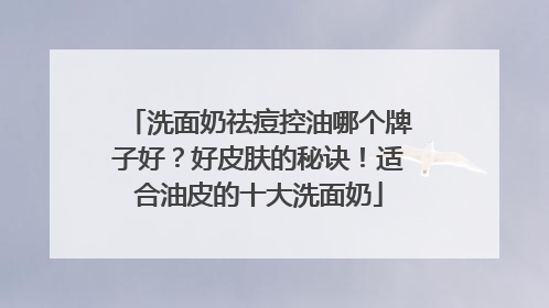 洗面奶祛痘控油哪个牌子好？好皮肤的秘诀！适合油皮的十大洗面奶