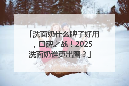 洗面奶什么牌子好用，口碑之战！2025洗面奶谁更出圈？
