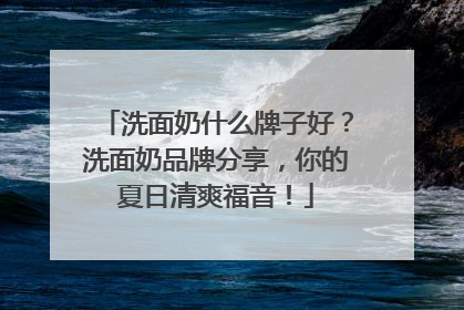 洗面奶什么牌子好？洗面奶品牌分享，你的夏日清爽福音！