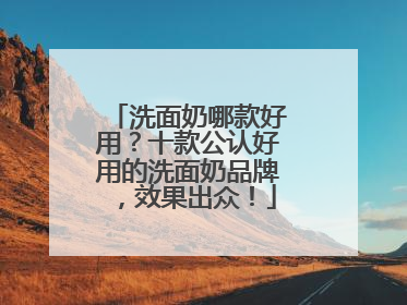 洗面奶哪款好用？十款公认好用的洗面奶品牌，效果出众！