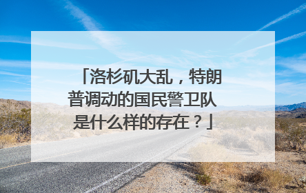 洛杉矶大乱，特朗普调动的国民警卫队是什么样的存在？