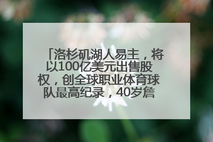 洛杉矶湖人易主，将以100亿美元出售股权，创全球职业体育球队最高纪录，40岁詹姆斯：还没打算退役