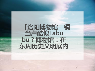 洛阳博物馆一铜当卢酷似Labubu？博物馆：在东周历史文明展内，距今已有2000多年历史