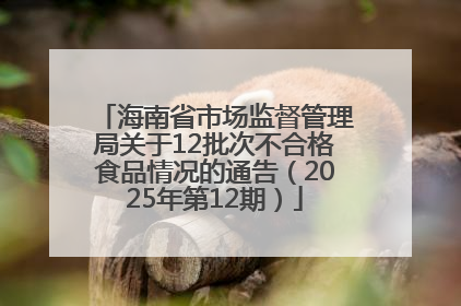 海南省市场监督管理局关于12批次不合格食品情况的通告（2025年第12期）