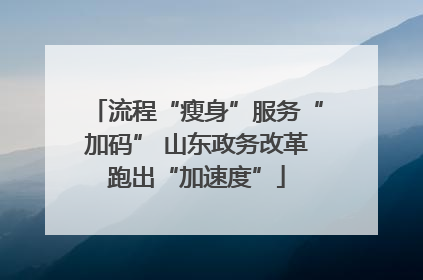 流程“瘦身”服务“加码” 山东政务改革跑出“加速度”