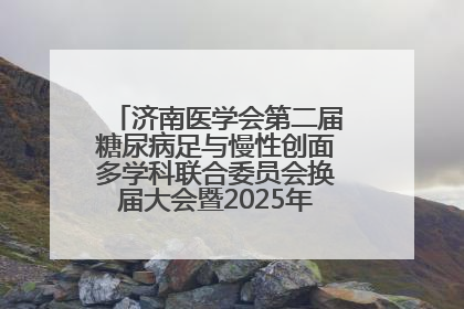 济南医学会第二届糖尿病足与慢性创面多学科联合委员会换届大会暨2025年学术年会成功举行