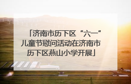 济南市历下区“六一”儿童节慰问活动在济南市历下区燕山小学开展