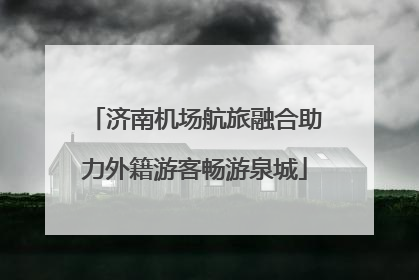 济南机场航旅融合助力外籍游客畅游泉城